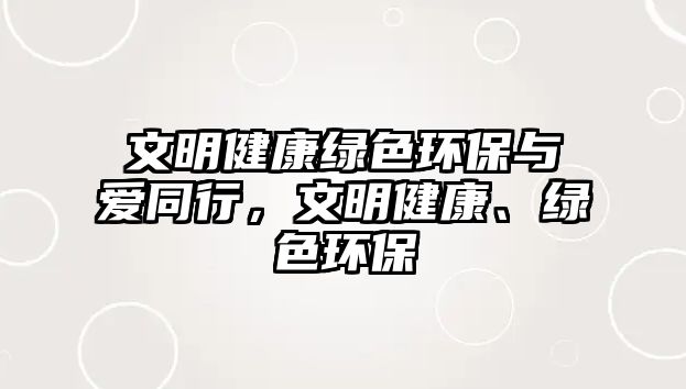 文明健康綠色環(huán)保與愛同行，文明健康、綠色環(huán)保