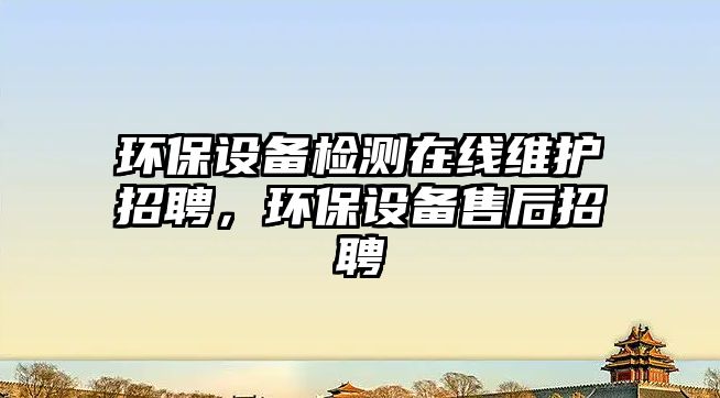 環(huán)保設(shè)備檢測(cè)在線維護(hù)招聘，環(huán)保設(shè)備售后招聘