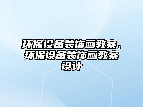 環(huán)保設(shè)備裝飾畫教案，環(huán)保設(shè)備裝飾畫教案設(shè)計