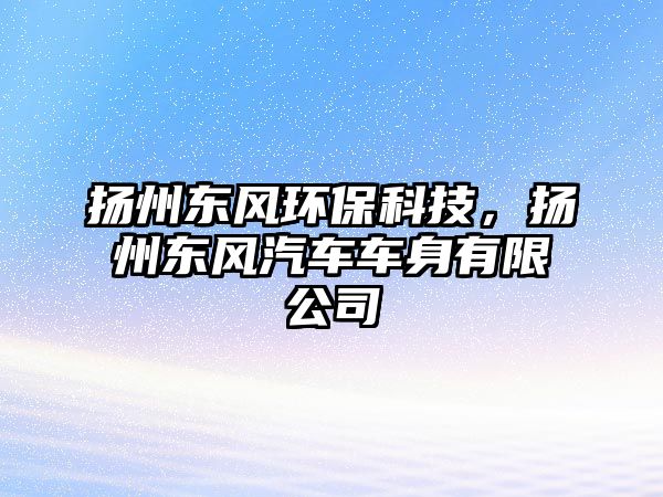 揚(yáng)州東風(fēng)環(huán)保科技，揚(yáng)州東風(fēng)汽車車身有限公司