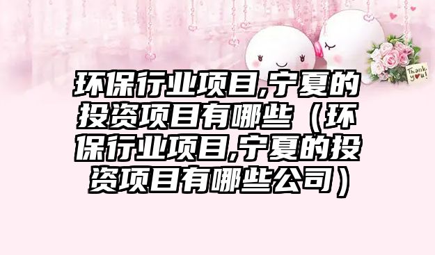 環(huán)保行業(yè)項(xiàng)目,寧夏的投資項(xiàng)目有哪些（環(huán)保行業(yè)項(xiàng)目,寧夏的投資項(xiàng)目有哪些公司）