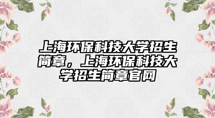 上海環(huán)?？萍即髮W(xué)招生簡(jiǎn)章，上海環(huán)保科技大學(xué)招生簡(jiǎn)章官網(wǎng)