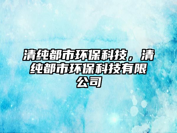 清純都市環(huán)?？萍?，清純都市環(huán)?？萍加邢薰?/> 
									</a>
									<h4 class=
