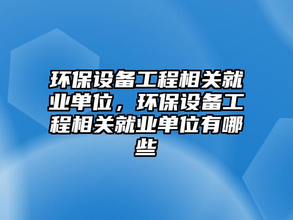環(huán)保設(shè)備工程相關(guān)就業(yè)單位，環(huán)保設(shè)備工程相關(guān)就業(yè)單位有哪些