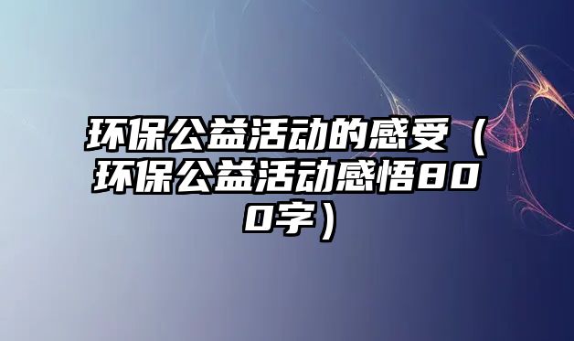 環(huán)保公益活動(dòng)的感受（環(huán)保公益活動(dòng)感悟800字）