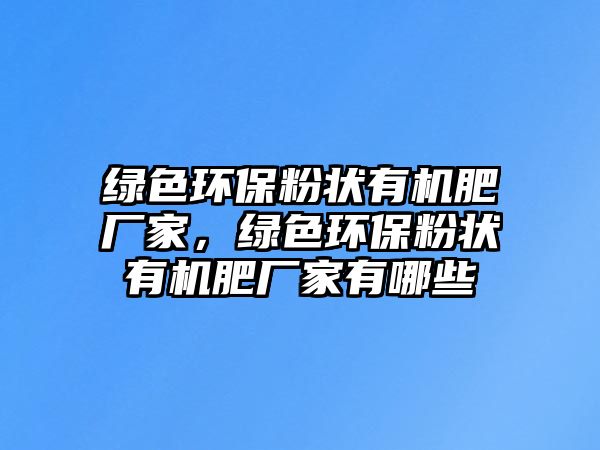 綠色環(huán)保粉狀有機(jī)肥廠家，綠色環(huán)保粉狀有機(jī)肥廠家有哪些