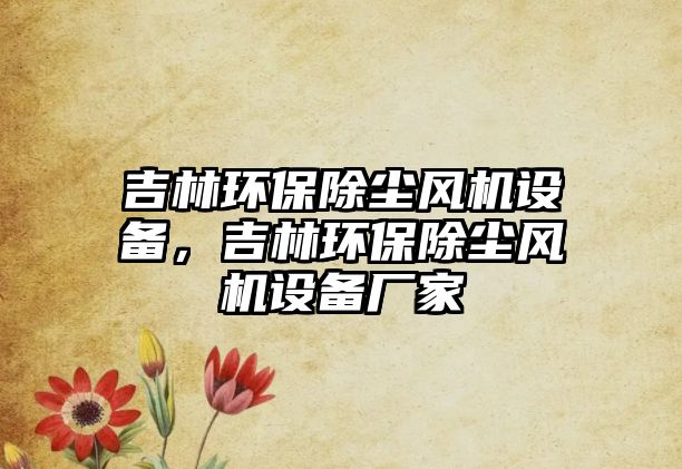 吉林環(huán)保除塵風(fēng)機(jī)設(shè)備，吉林環(huán)保除塵風(fēng)機(jī)設(shè)備廠(chǎng)家