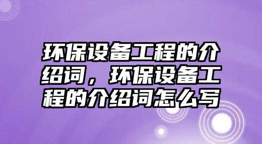環(huán)保設(shè)備工程的介紹詞，環(huán)保設(shè)備工程的介紹詞怎么寫