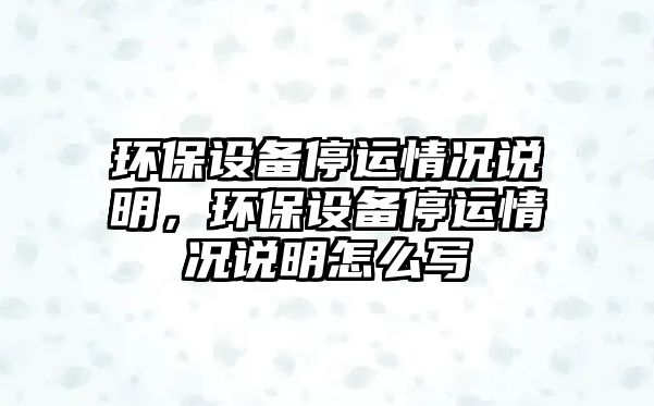 環(huán)保設(shè)備停運情況說明，環(huán)保設(shè)備停運情況說明怎么寫