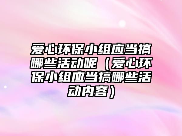 愛(ài)心環(huán)保小組應(yīng)當(dāng)搞哪些活動(dòng)呢（愛(ài)心環(huán)保小組應(yīng)當(dāng)搞哪些活動(dòng)內(nèi)容）
