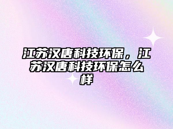 江蘇漢唐科技環(huán)保，江蘇漢唐科技環(huán)保怎么樣