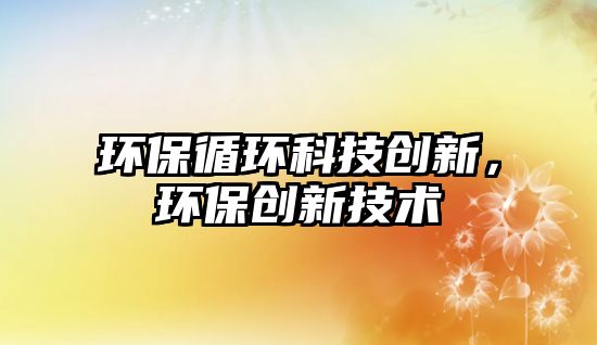 環(huán)保循環(huán)科技創(chuàng)新，環(huán)保創(chuàng)新技術(shù)
