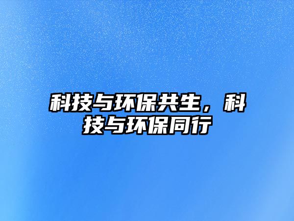 科技與環(huán)保共生，科技與環(huán)保同行
