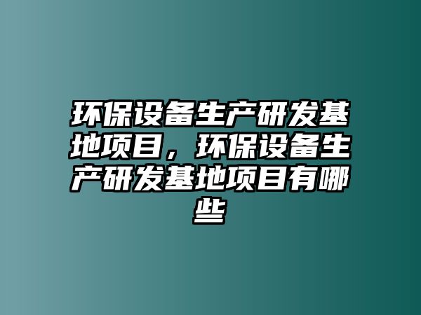 環(huán)保設(shè)備生產(chǎn)研發(fā)基地項(xiàng)目，環(huán)保設(shè)備生產(chǎn)研發(fā)基地項(xiàng)目有哪些