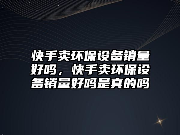 快手賣環(huán)保設(shè)備銷量好嗎，快手賣環(huán)保設(shè)備銷量好嗎是真的嗎