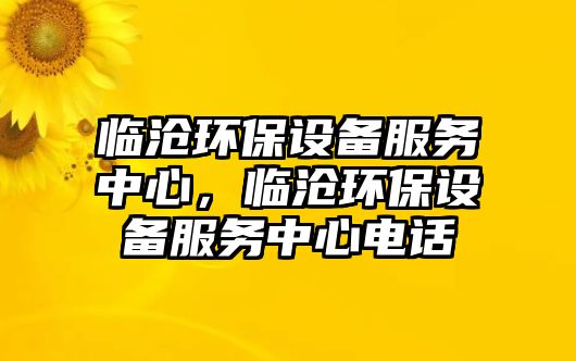 臨滄環(huán)保設(shè)備服務(wù)中心，臨滄環(huán)保設(shè)備服務(wù)中心電話