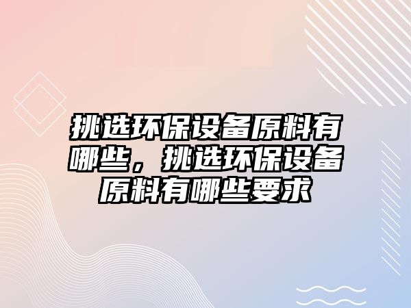 挑選環(huán)保設(shè)備原料有哪些，挑選環(huán)保設(shè)備原料有哪些要求