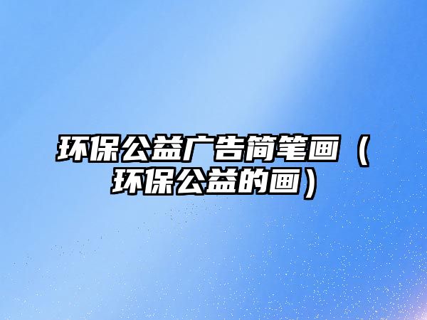 環(huán)保公益廣告簡筆畫（環(huán)保公益的畫）
