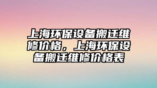 上海環(huán)保設(shè)備搬遷維修價(jià)格，上海環(huán)保設(shè)備搬遷維修價(jià)格表