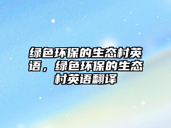 綠色環(huán)保的生態(tài)村英語，綠色環(huán)保的生態(tài)村英語翻譯