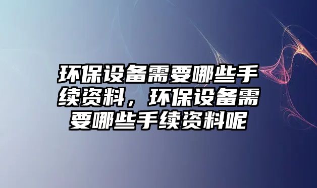 環(huán)保設備需要哪些手續(xù)資料，環(huán)保設備需要哪些手續(xù)資料呢