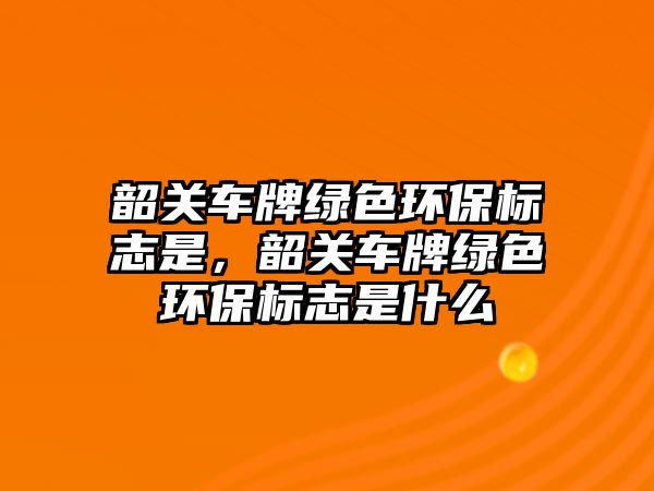 韶關(guān)車牌綠色環(huán)保標(biāo)志是，韶關(guān)車牌綠色環(huán)保標(biāo)志是什么