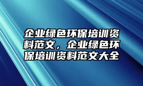 企業(yè)綠色環(huán)保培訓(xùn)資料范文，企業(yè)綠色環(huán)保培訓(xùn)資料范文大全