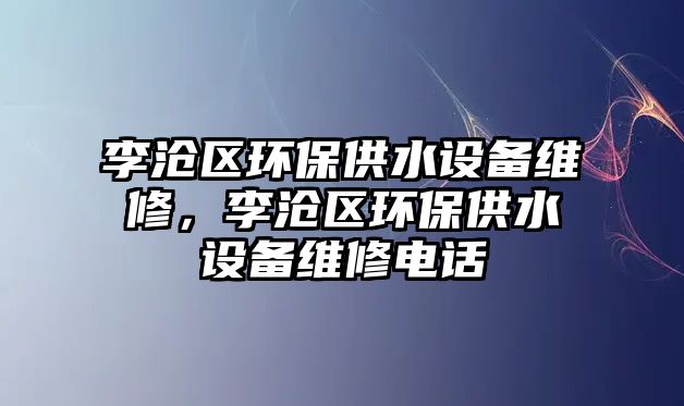 李滄區(qū)環(huán)保供水設(shè)備維修，李滄區(qū)環(huán)保供水設(shè)備維修電話
