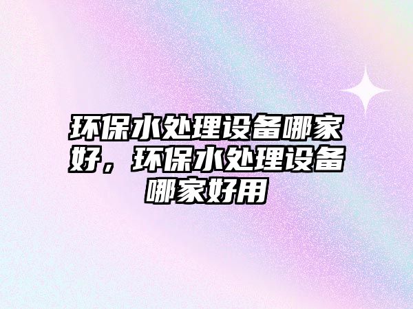 環(huán)保水處理設(shè)備哪家好，環(huán)保水處理設(shè)備哪家好用