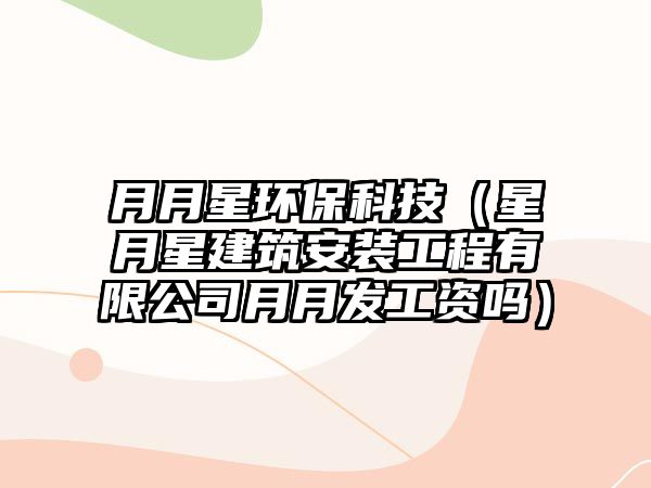 月月星環(huán)?？萍迹ㄐ窃滦墙ㄖ惭b工程有限公司月月發(fā)工資嗎）