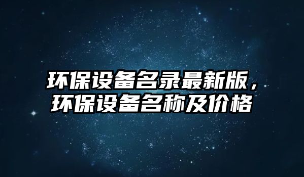 環(huán)保設(shè)備名錄最新版，環(huán)保設(shè)備名稱及價格