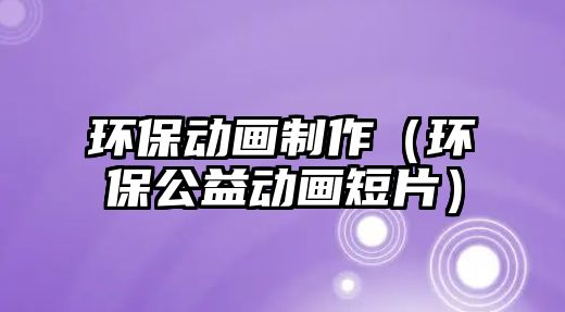 環(huán)保動(dòng)畫制作（環(huán)保公益動(dòng)畫短片）