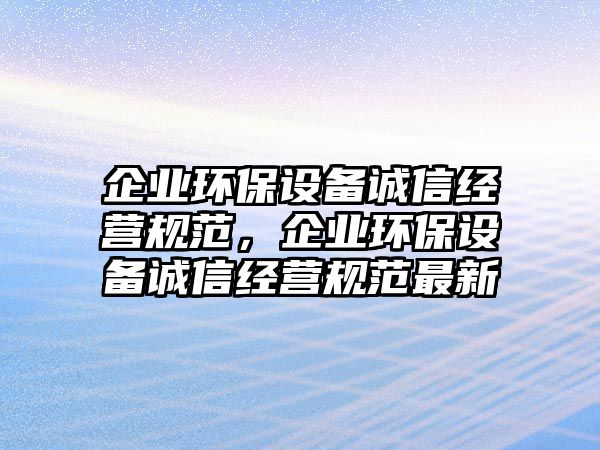 企業(yè)環(huán)保設(shè)備誠信經(jīng)營規(guī)范，企業(yè)環(huán)保設(shè)備誠信經(jīng)營規(guī)范最新