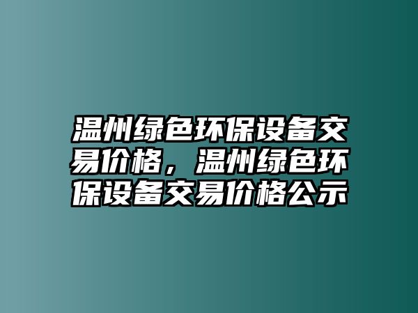 溫州綠色環(huán)保設(shè)備交易價格，溫州綠色環(huán)保設(shè)備交易價格公示