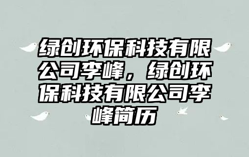 綠創(chuàng)環(huán)保科技有限公司李峰，綠創(chuàng)環(huán)保科技有限公司李峰簡(jiǎn)歷