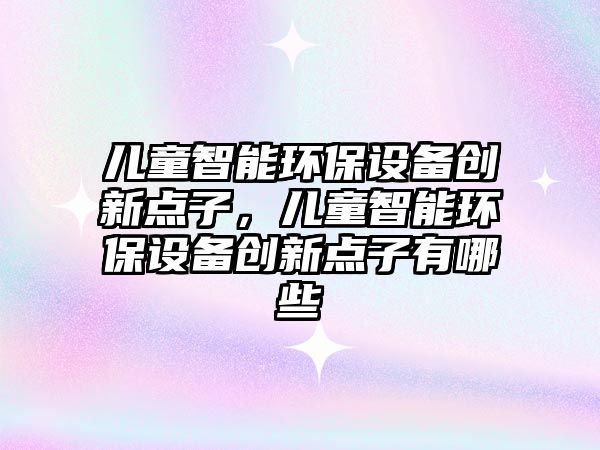 兒童智能環(huán)保設(shè)備創(chuàng)新點(diǎn)子，兒童智能環(huán)保設(shè)備創(chuàng)新點(diǎn)子有哪些