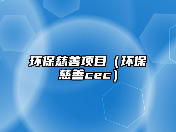 環(huán)保慈善項目（環(huán)保慈善cec）