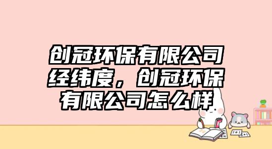 創(chuàng)冠環(huán)保有限公司經(jīng)緯度，創(chuàng)冠環(huán)保有限公司怎么樣