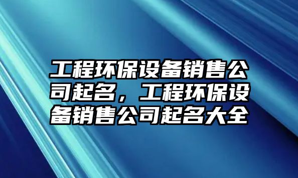 工程環(huán)保設(shè)備銷售公司起名，工程環(huán)保設(shè)備銷售公司起名大全