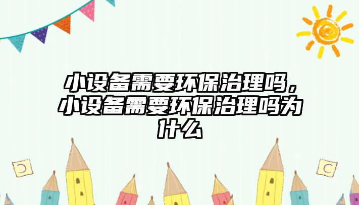小設(shè)備需要環(huán)保治理嗎，小設(shè)備需要環(huán)保治理嗎為什么