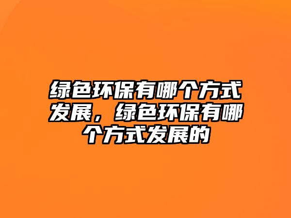 綠色環(huán)保有哪個方式發(fā)展，綠色環(huán)保有哪個方式發(fā)展的