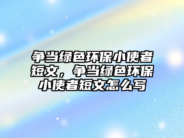 爭(zhēng)當(dāng)綠色環(huán)保小使者短文，爭(zhēng)當(dāng)綠色環(huán)保小使者短文怎么寫