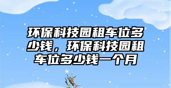 環(huán)?？萍紙@租車位多少錢，環(huán)?？萍紙@租車位多少錢一個月