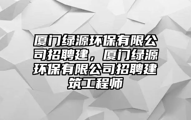 廈門綠源環(huán)保有限公司招聘建，廈門綠源環(huán)保有限公司招聘建筑工程師