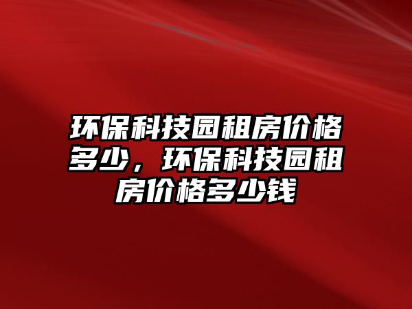 環(huán)保科技園租房?jī)r(jià)格多少，環(huán)?？萍紙@租房?jī)r(jià)格多少錢