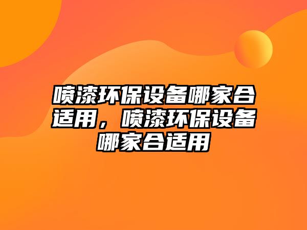 噴漆環(huán)保設備哪家合適用，噴漆環(huán)保設備哪家合適用