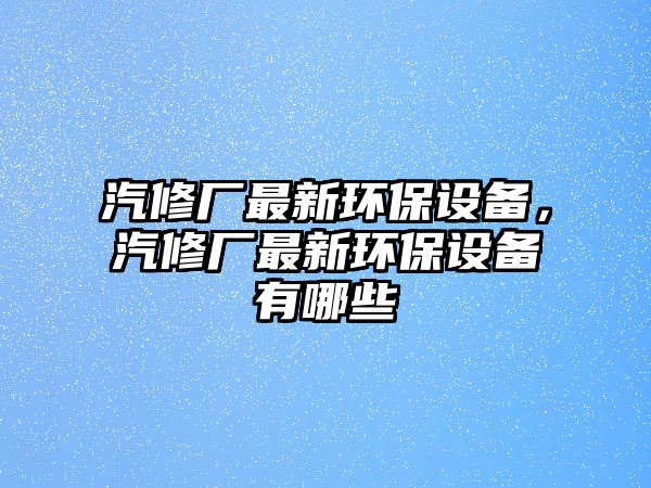 汽修廠最新環(huán)保設備，汽修廠最新環(huán)保設備有哪些
