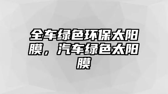 全車綠色環(huán)保太陽膜，汽車綠色太陽膜