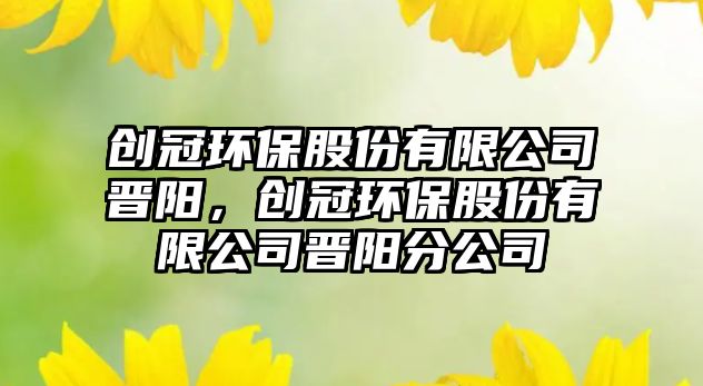 創(chuàng)冠環(huán)保股份有限公司晉陽，創(chuàng)冠環(huán)保股份有限公司晉陽分公司