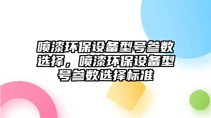 噴漆環(huán)保設(shè)備型號(hào)參數(shù)選擇，噴漆環(huán)保設(shè)備型號(hào)參數(shù)選擇標(biāo)準(zhǔn)